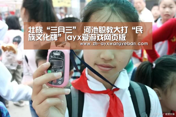 壮族“三月三” 河池职教大打“民族文化牌”|ayx爱游戏网页版(图2) ayx爱游戏网页版
