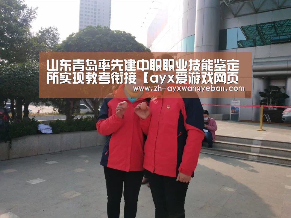山东青岛率先建中职职业技能鉴定所实现教考衔接【ayx爱游戏网页版】(图3) ayx爱游戏网页版
