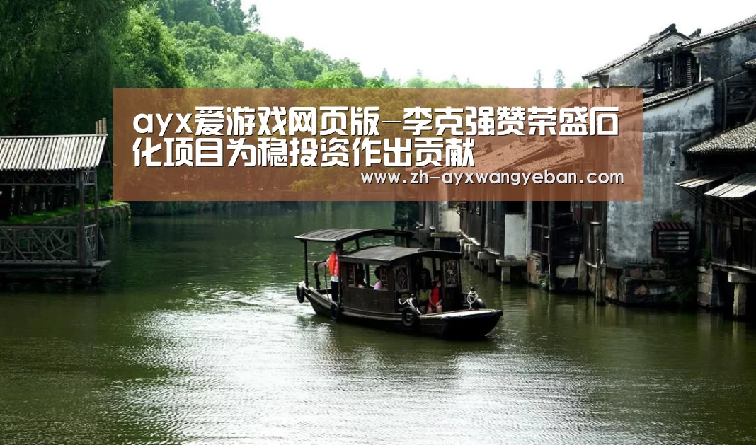 ayx爱游戏网页版-李克强赞荣盛石化项目为稳投资作出贡献(图2) ayx爱游戏网页版